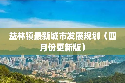 益林鎮(zhèn)最新城市發(fā)展規(guī)劃（四月份更新版）