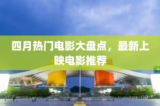 四月熱門電影大盤點(diǎn)，最新上映電影推薦