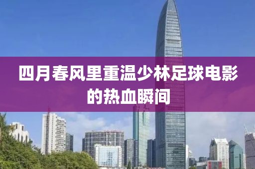 四月春風里重溫少林足球電影的熱血瞬間