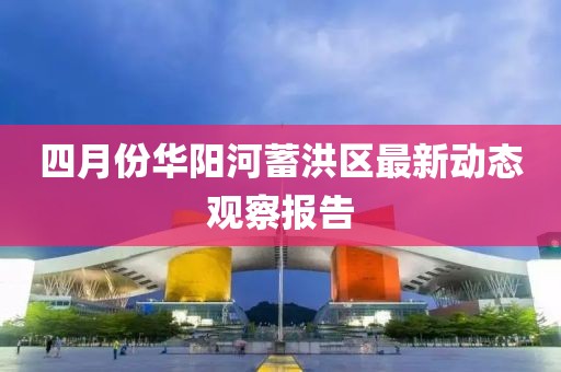 四月份華陽河蓄洪區最新動態觀察報告