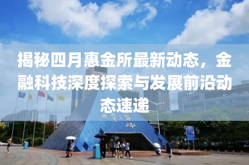 揭秘四月惠金所最新動態，金融科技深度探索與發展前沿動態速遞