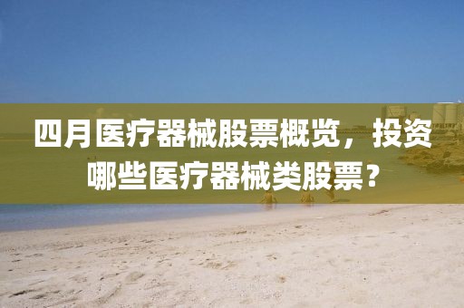 四月醫療器械股票概覽，投資哪些醫療器械類股票？