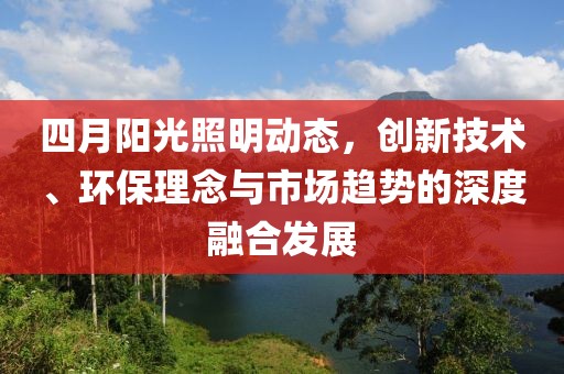 四月陽光照明動態，創新技術、環保理念與市場趨勢的深度融合發展