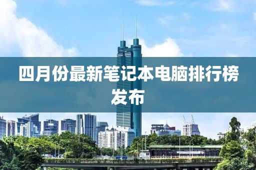 四月份最新筆記本電腦排行榜發布