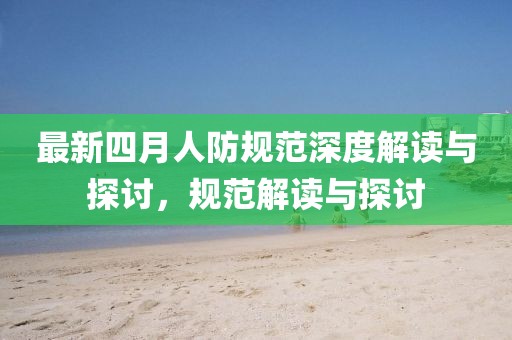 最新四月人防規(guī)范深度解讀與探討，規(guī)范解讀與探討