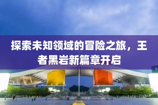 探索未知領域的冒險之旅，王者黑巖新篇章開啟