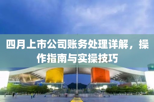 四月上市公司賬務(wù)處理詳解，操作指南與實操技巧