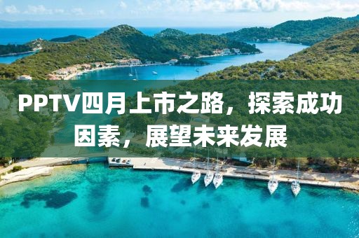 PPTV四月上市之路，探索成功因素，展望未來發(fā)展