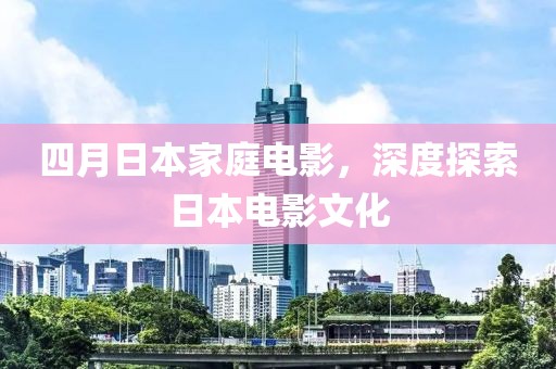 四月日本家庭電影，深度探索日本電影文化