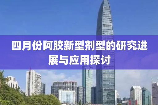 四月份阿膠新型劑型的研究進展與應用探討
