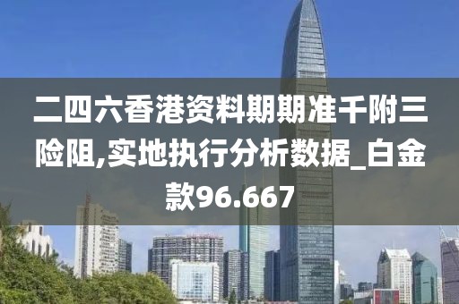 二四六香港資料期期準(zhǔn)千附三險(xiǎn)阻,實(shí)地執(zhí)行分析數(shù)據(jù)_白金款96.667