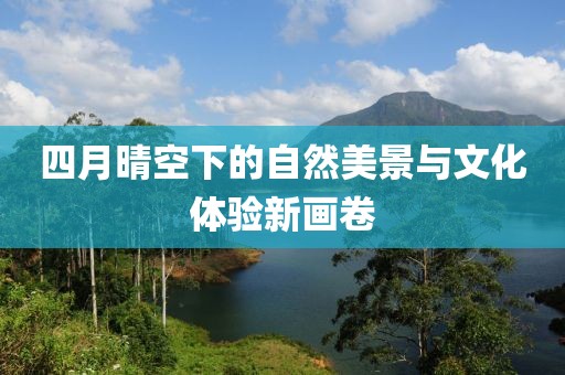四月晴空下的自然美景與文化體驗新畫卷