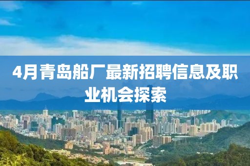 4月青島船廠最新招聘信息及職業(yè)機會探索