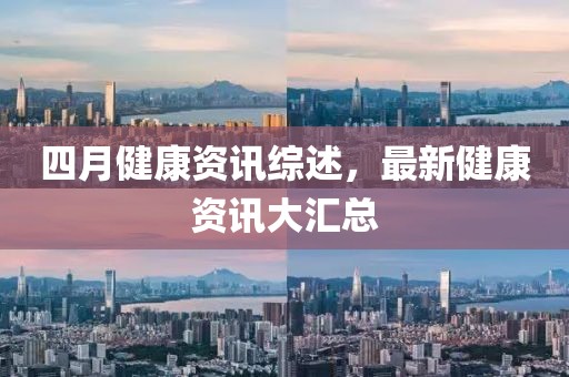 四月健康資訊綜述，最新健康資訊大匯總