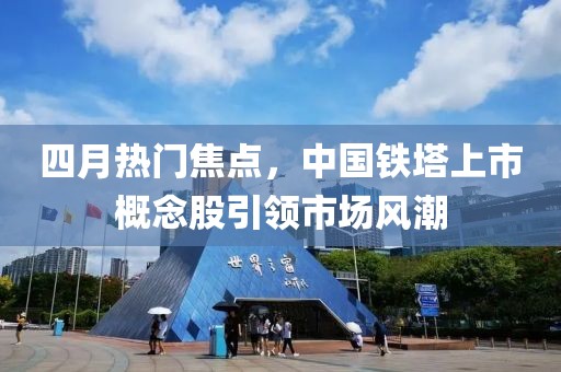 四月熱門焦點(diǎn)，中國(guó)鐵塔上市概念股引領(lǐng)市場(chǎng)風(fēng)潮