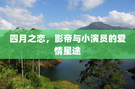四月之戀，影帝與小演員的愛情星途