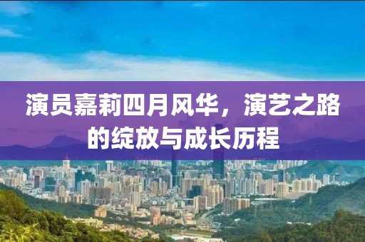 演員嘉莉四月風華，演藝之路的綻放與成長歷程