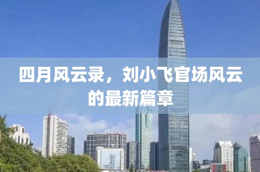 四月風云錄，劉小飛官場風云的最新篇章