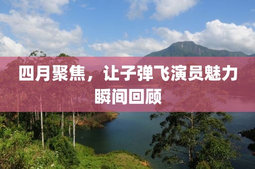 四月聚焦，讓子彈飛演員魅力瞬間回顧