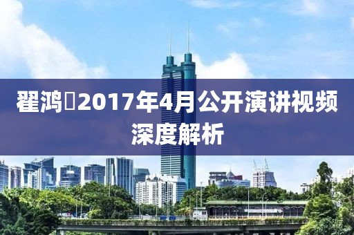 翟鴻燊2017年4月公開演講視頻深度解析