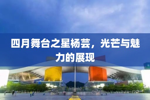 四月舞臺之星楊蕓，光芒與魅力的展現(xiàn)