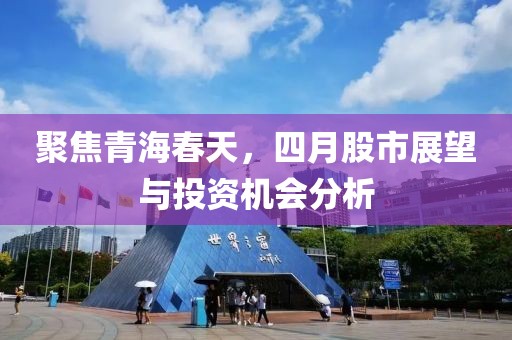 聚焦青海春天，四月股市展望與投資機會分析