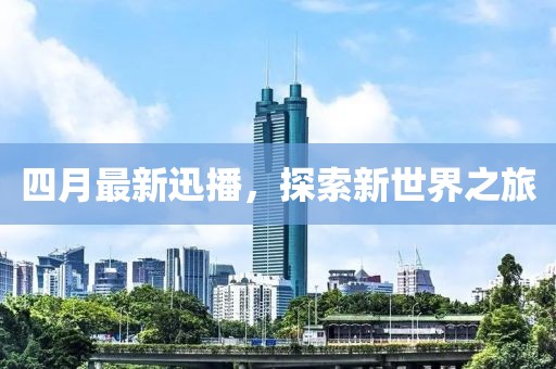 四月最新迅播，探索新世界之旅