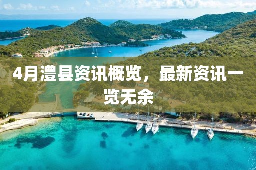 4月澧縣資訊概覽，最新資訊一覽無余