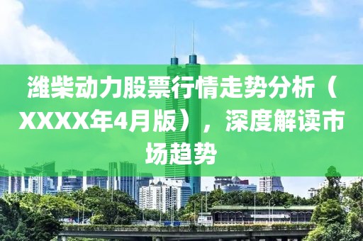 濰柴動力股票行情走勢分析（XXXX年4月版），深度解讀市場趨勢