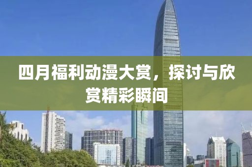 四月福利動漫大賞，探討與欣賞精彩瞬間