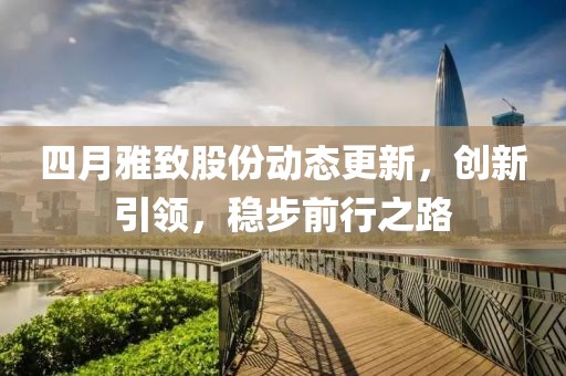四月雅致股份動態更新，創新引領，穩步前行之路