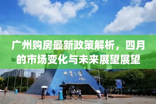 廣州購房最新政策解析，四月的市場變化與未來展望展望