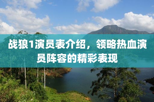 戰狼1演員表介紹，領略熱血演員陣容的精彩表現