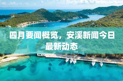 四月要聞概覽，安溪新聞今日最新動態