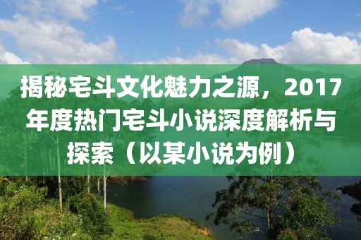 揭秘宅斗文化魅力之源，2017年度熱門宅斗小說深度解析與探索（以某小說為例）