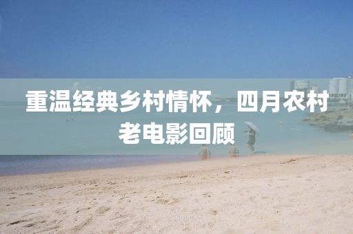 重溫經(jīng)典鄉(xiāng)村情懷，四月農(nóng)村老電影回顧