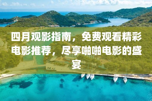 四月觀影指南，免費觀看精彩電影推薦，盡享啪啪電影的盛宴