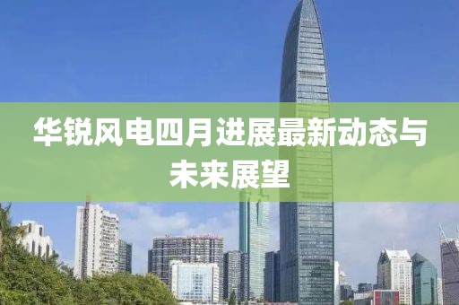 華銳風電四月進展最新動態與未來展望