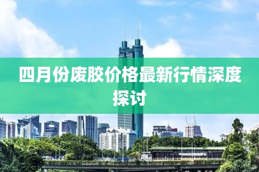 四月份廢膠價格最新行情深度探討