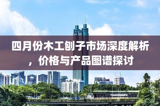 四月份木工刨子市場深度解析，價格與產品圖譜探討