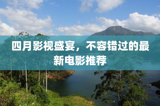四月影視盛宴，不容錯過的最新電影推薦