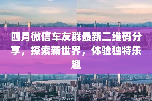 四月微信車友群最新二維碼分享，探索新世界，體驗獨特樂趣