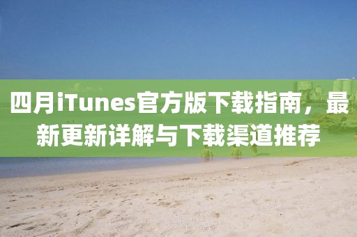 四月iTunes官方版下載指南，最新更新詳解與下載渠道推薦