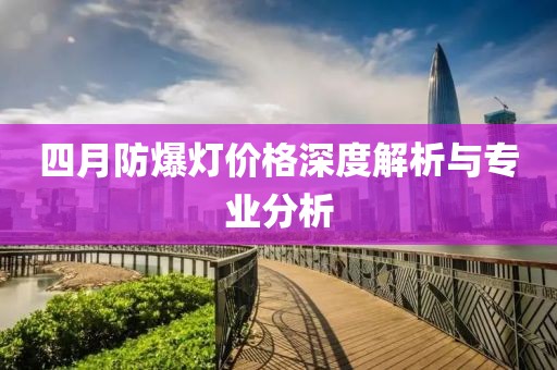 四月防爆燈價格深度解析與專業分析