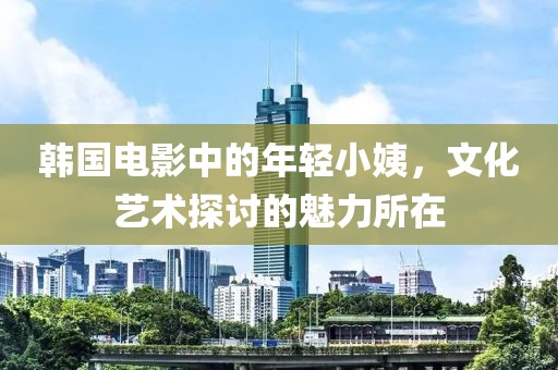 韓國(guó)電影中的年輕小姨，文化藝術(shù)探討的魅力所在