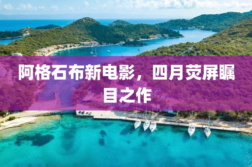 阿格石布新電影，四月熒屏矚目之作