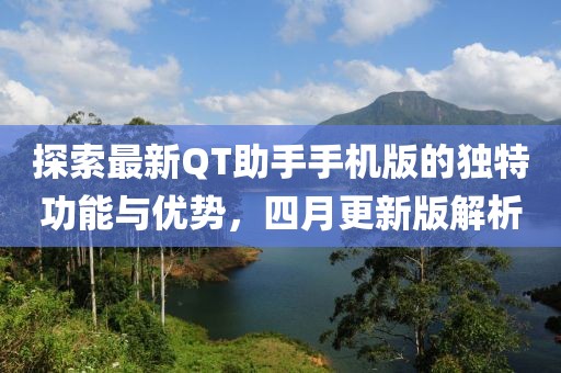 探索最新QT助手手機(jī)版的獨(dú)特功能與優(yōu)勢(shì)，四月更新版解析