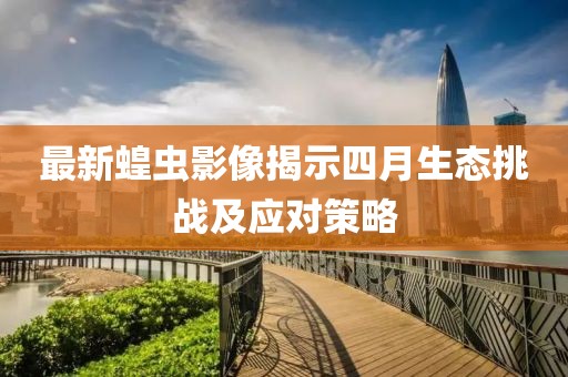 最新蝗蟲影像揭示四月生態挑戰及應對策略