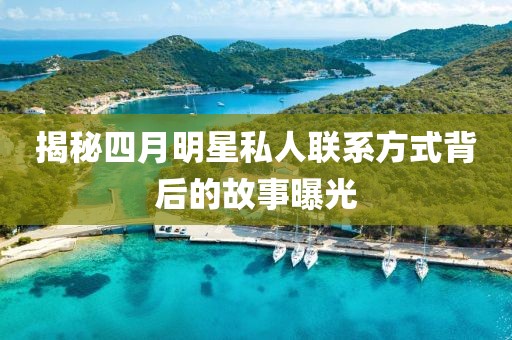 揭秘四月明星私人聯系方式背后的故事曝光