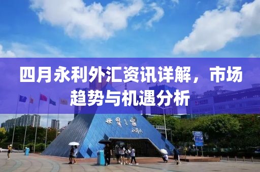 四月永利外匯資訊詳解，市場(chǎng)趨勢(shì)與機(jī)遇分析